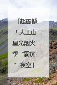 超震撼！大王山星光烟火季“霸屏”夜空