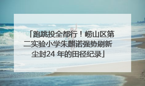 跑跳投全都行！崂山区第二实验小学朱麒诺强势刷新尘封24 年的田径纪录