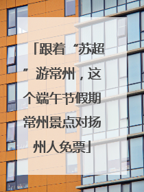 跟着“苏超”游常州，这个端午节假期常州景点对扬州人免票