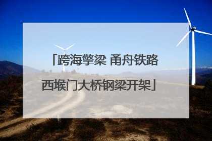 跨海擎梁 甬舟铁路西堠门大桥钢梁开架