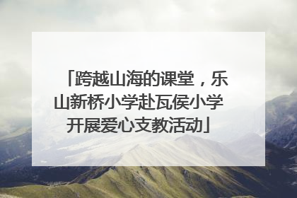 跨越山海的课堂，乐山新桥小学赴瓦侯小学开展爱心支教活动