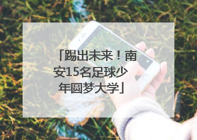 踢出未来！南安15名足球少年圆梦大学