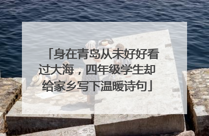 身在青岛从未好好看过大海，四年级学生却给家乡写下温暖诗句