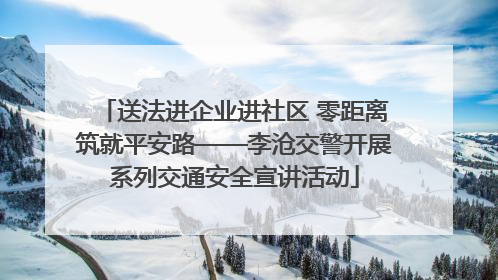 送法进企业进社区 零距离筑就平安路——李沧交警开展系列交通安全宣讲活动