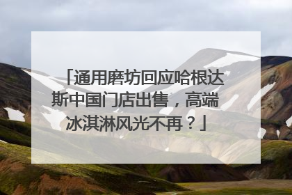 通用磨坊回应哈根达斯中国门店出售，高端冰淇淋风光不再？