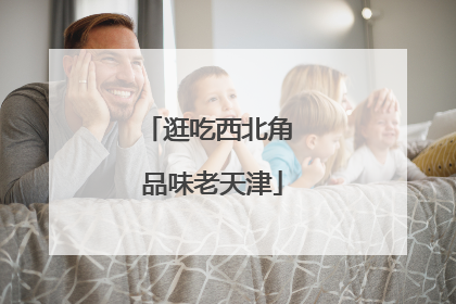 逛吃西北角 品味老天津