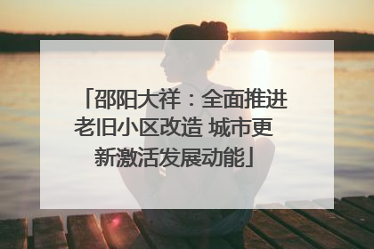 邵阳大祥：全面推进老旧小区改造 城市更新激活发展动能
