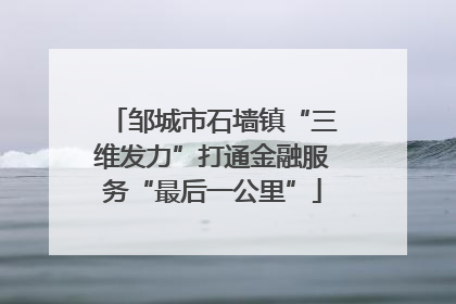 邹城市石墙镇“三维发力”打通金融服务“最后一公里”
