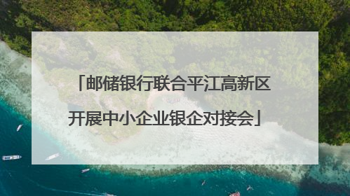 邮储银行联合平江高新区开展中小企业银企对接会