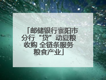 邮储银行襄阳市分行“贷”动夏粮收购 全链条服务粮食产业