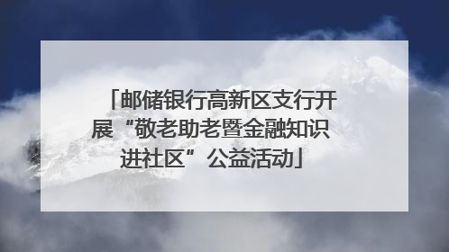 邮储银行高新区支行开展“敬老助老暨金融知识进社区”公益活动