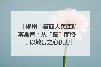 郴州市第四人民医院蔡常青：从“医”而终，以敬畏之心执刀