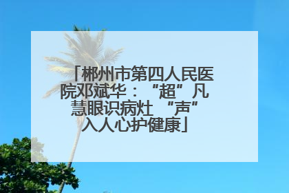 郴州市第四人民医院邓斌华：“超”凡慧眼识病灶 “声”入人心护健康