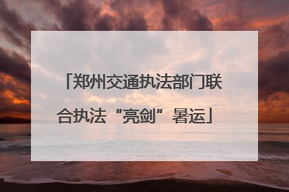 郑州交通执法部门联合执法“亮剑”暑运