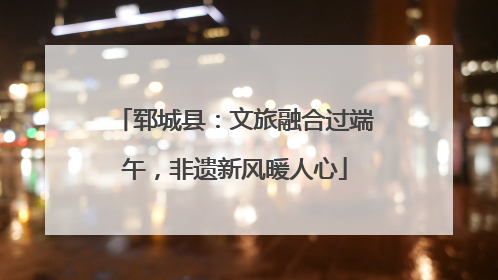郓城县：文旅融合过端午，非遗新风暖人心