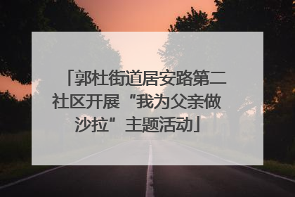 郭杜街道居安路第二社区开展“我为父亲做沙拉”主题活动