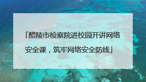 醴陵市检察院进校园开讲网络安全课，筑牢网络安全防线