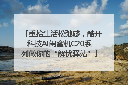 重拾生活松弛感，酷开科技AI闺蜜机C20系列做你的“解忧驿站”