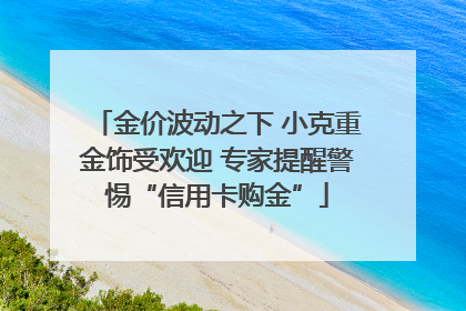 金价波动之下 小克重金饰受欢迎 专家提醒警惕“信用卡购金”