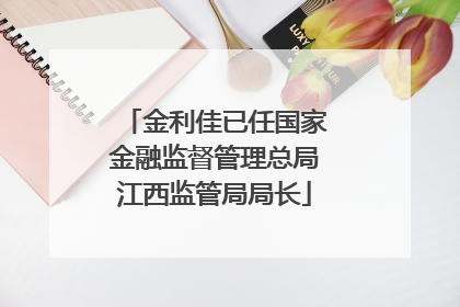 金利佳已任国家金融监督管理总局江西监管局局长
