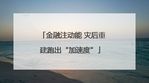 金融注动能 灾后重建跑出“加速度”