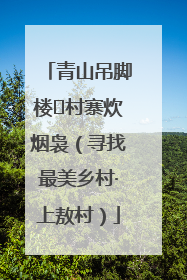 青山吊脚楼 村寨炊烟袅（寻找最美乡村·上敖村）