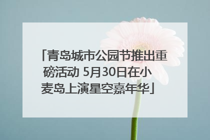青岛城市公园节推出重磅活动 5月30日在小麦岛上演星空嘉年华