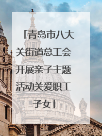 青岛市八大关街道总工会开展亲子主题活动关爱职工子女