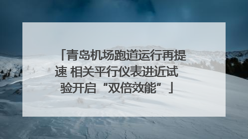 青岛机场跑道运行再提速 相关平行仪表进近试验开启“双倍效能”