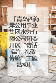 青岛西海岸公用事业集团水务有限公司团委开展“诗话端午 礼敬传统”主题活动