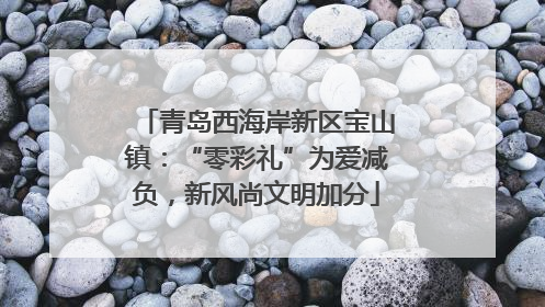 青岛西海岸新区宝山镇：“零彩礼”为爱减负，新风尚文明加分