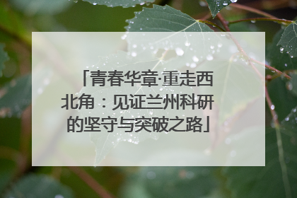 青春华章·重走西北角：见证兰州科研的坚守与突破之路
