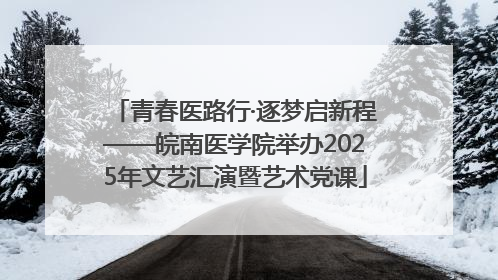 青春医路行·逐梦启新程——皖南医学院举办2025年文艺汇演暨艺术党课