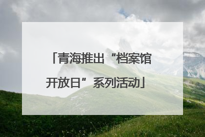 青海推出“档案馆开放日”系列活动