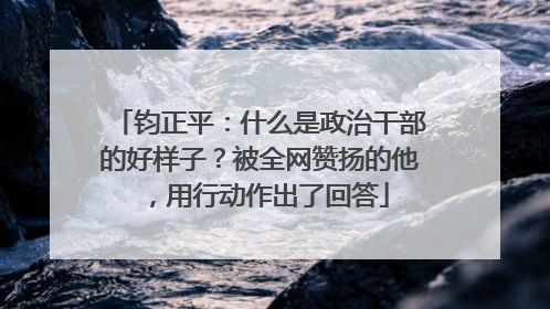 钧正平：什么是政治干部的好样子？被全网赞扬的他，用行动作出了回答