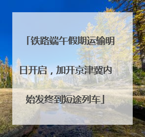 铁路端午假期运输明日开启，加开京津冀内始发终到短途列车