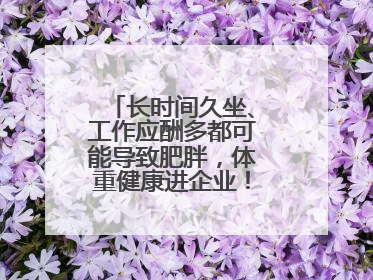长时间久坐、工作应酬多都可能导致肥胖，体重健康进企业！科学减重，生活方式这样干预