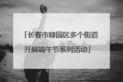 长春市绿园区多个街道开展端午节系列活动