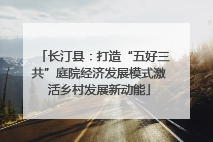 长汀县：打造“五好三共”庭院经济发展模式激活乡村发展新动能