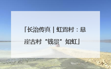 长治传真｜虹霓村：悬崖古村“钱景”如虹