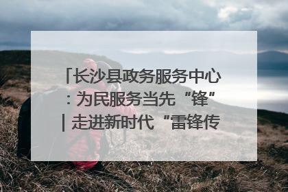 长沙县政务服务中心：为民服务当先“锋”｜走进新时代“雷锋传人 长沙榜样”