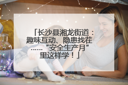 长沙县湘龙街道：趣味互动、隐患找茬……“安全生产月”里这样学！