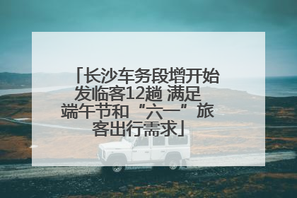 长沙车务段增开始发临客12趟 满足端午节和“六一”旅客出行需求