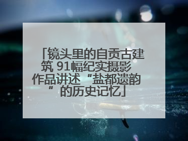 镜头里的自贡古建筑 91幅纪实摄影作品讲述“盐都遗韵”的历史记忆