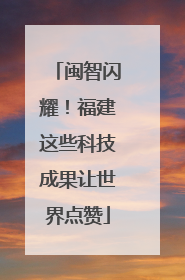 闽智闪耀！福建这些科技成果让世界点赞