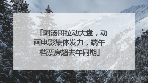 阿汤哥拉动大盘，动画电影集体发力，端午档票房超去年同期