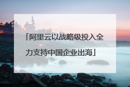 阿里云以战略级投入全力支持中国企业出海