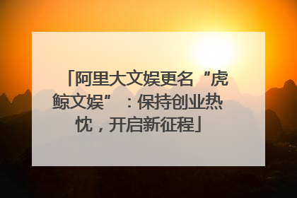 阿里大文娱更名“虎鲸文娱”：保持创业热忱，开启新征程