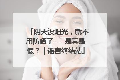 阴天没阳光，就不用防晒了……是真是假？｜谣言终结站