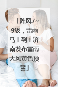 阵风7~9级，雷雨马上到！济南发布雷雨大风黄色预警